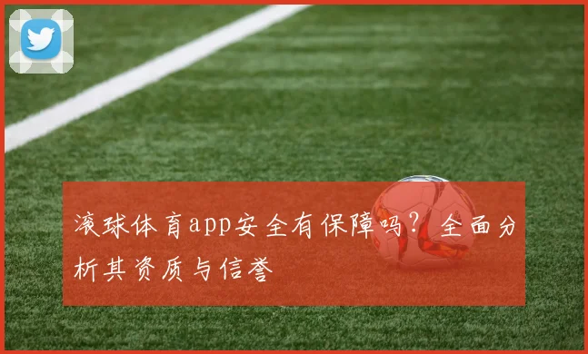 滚球体育app安全有保障吗？全面分析其资质与信誉