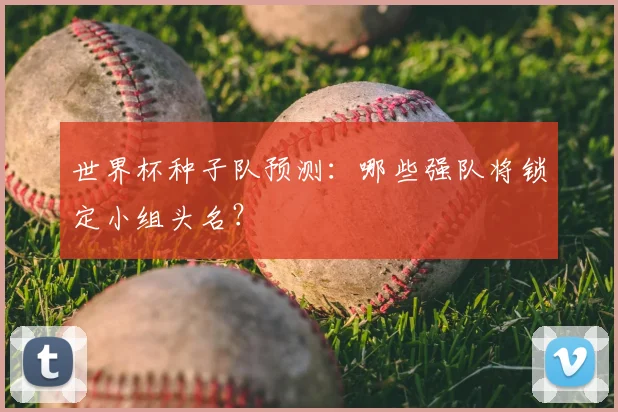 世界杯种子队预测：哪些强队将锁定小组头名？