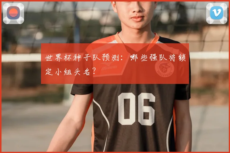 世界杯种子队预测：哪些强队将锁定小组头名？