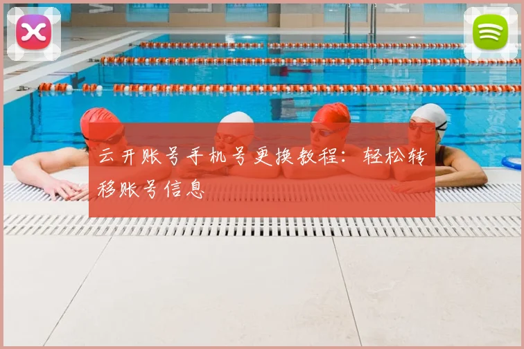 云开账号手机号更换教程：轻松转移账号信息