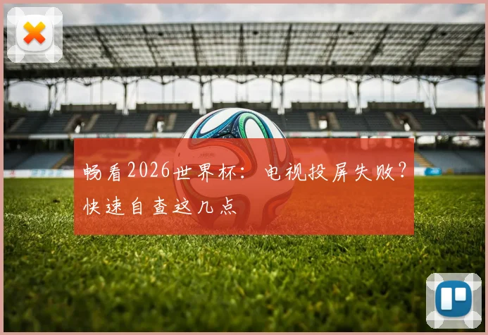 畅看2026世界杯：电视投屏失败？快速自查这几点