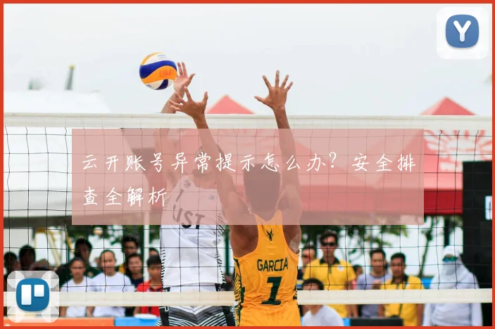 云开账号异常提示怎么办？安全排查全解析