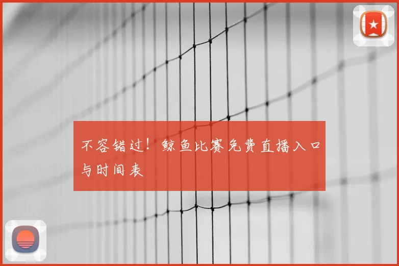 不容错过！鲸鱼比赛免费直播入口与时间表