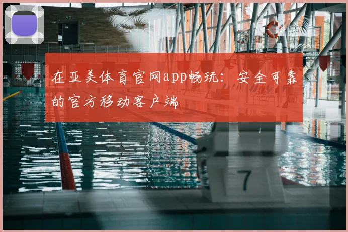 在亚美体育官网app畅玩：安全可靠的官方移动客户端