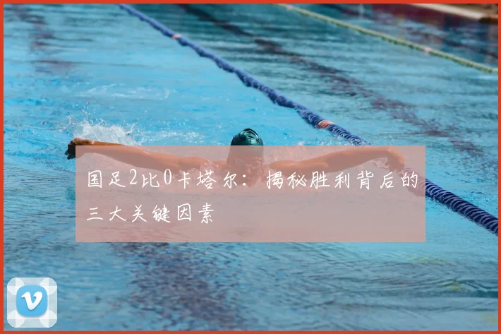 国足2比0卡塔尔：揭秘胜利背后的三大关键因素