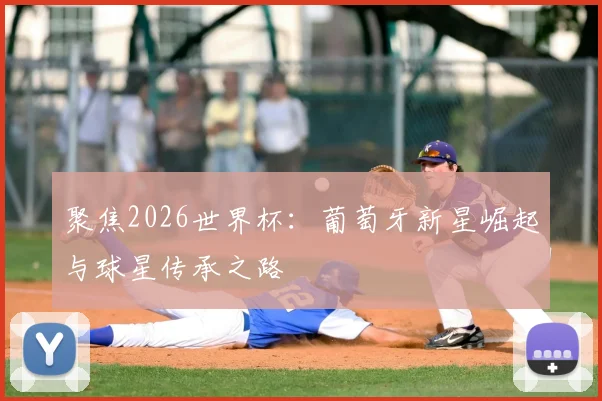 聚焦2026世界杯：葡萄牙新星崛起与球星传承之路
