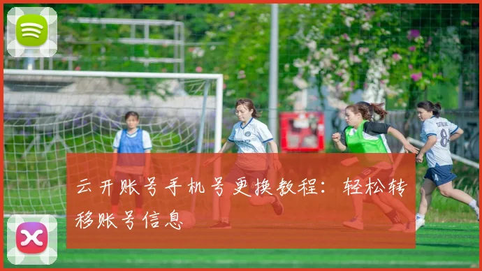 云开账号手机号更换教程：轻松转移账号信息
