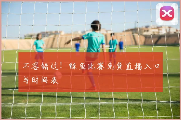 不容错过！鲸鱼比赛免费直播入口与时间表