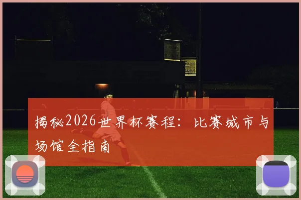 揭秘2026世界杯赛程：比赛城市与场馆全指南