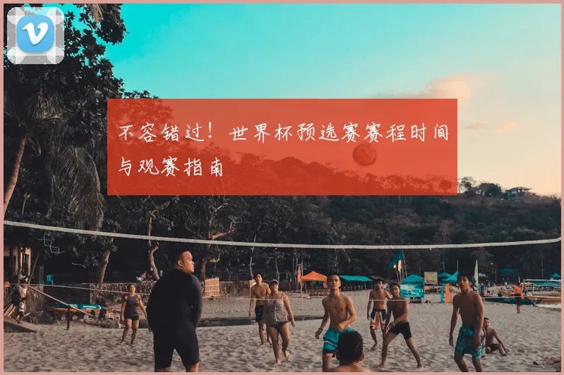 不容错过！世界杯预选赛赛程时间与观赛指南