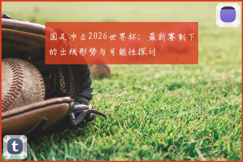 国足冲击2026世界杯：最新赛制下的出线形势与可能性探讨
