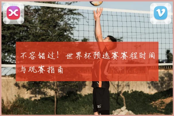 不容错过！世界杯预选赛赛程时间与观赛指南