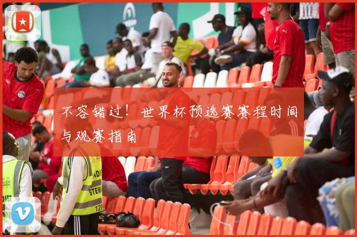 不容错过！世界杯预选赛赛程时间与观赛指南