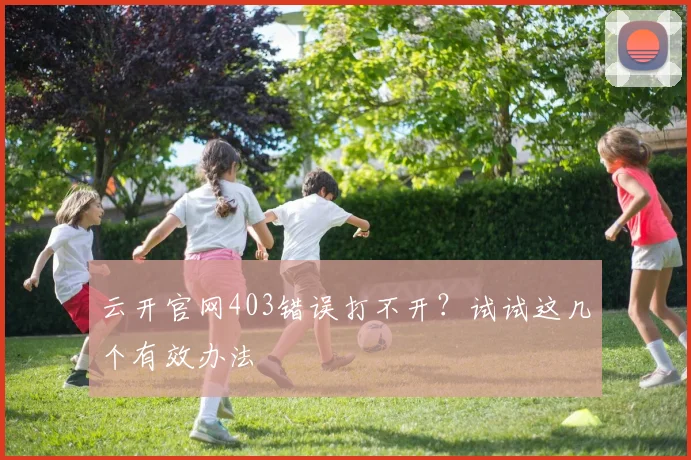 云开官网403错误打不开？试试这几个有效办法