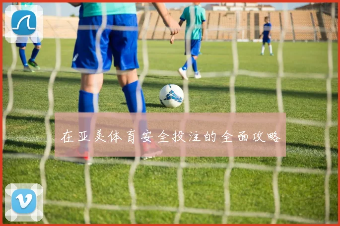 在亚美体育安全投注的全面攻略