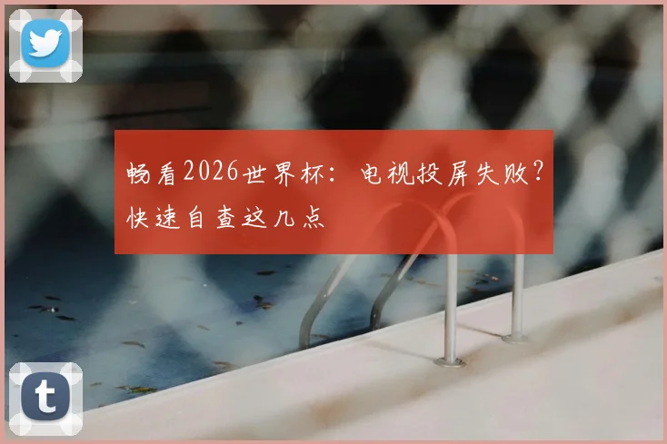 畅看2026世界杯：电视投屏失败？快速自查这几点