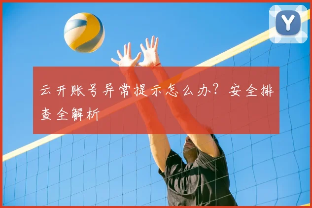 云开账号异常提示怎么办？安全排查全解析
