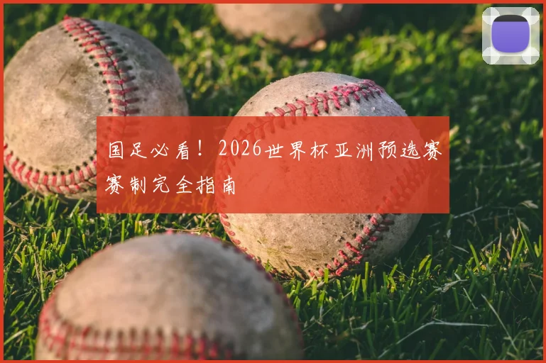 国足必看！2026世界杯亚洲预选赛赛制完全指南